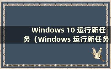 Windows 10 运行新任务（Windows 运行新任务命令）